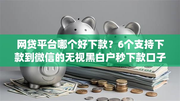 网贷平台哪个好下款？6个支持下款到微信的无视黑白户秒下款口子app