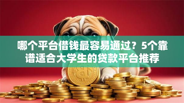 哪个平台借钱最容易通过？5个靠谱适合大学生的贷款平台推荐