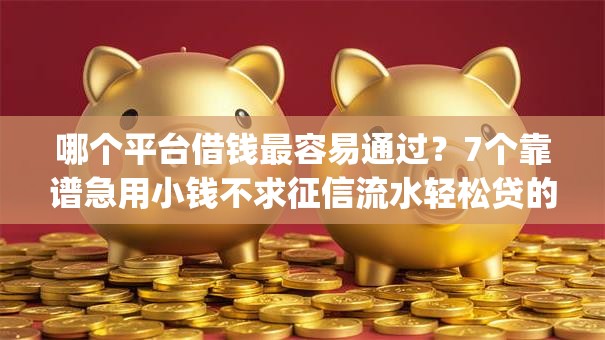 哪个平台借钱最容易通过?7个靠谱急用小钱不求征信流水轻松贷的app推荐 哪个平台借钱最容易通过?7个靠谱急用小钱不求征信流水轻松贷的app推荐