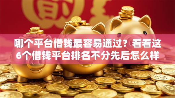 哪个平台借钱最容易通过?看看这6个借钱平台排名不分先后怎么样 哪个平台借钱最容易通过?看看这6个借钱平台排名不分先后怎么样