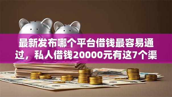 最新发布哪个平台借钱最容易通过,私人借钱20000元有这7个渠道 最新发布哪个平台借钱最容易通过,私人借钱20000元有这7个渠道