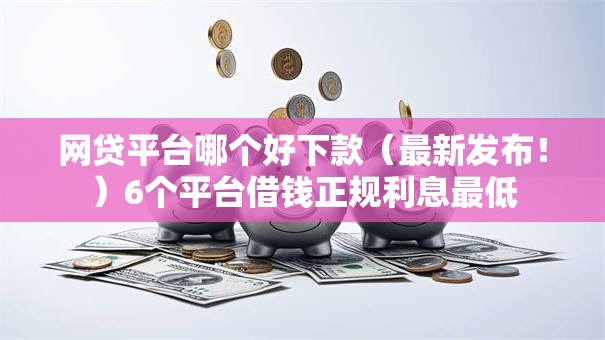 网贷平台哪个好下款（最新发布！）6个平台借钱正规利息最低