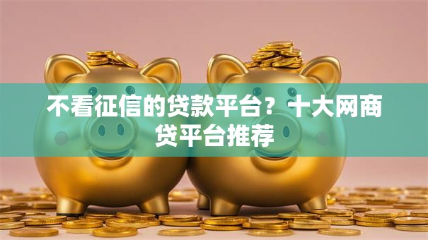 不看征信的贷款平台？十大网商贷平台推荐