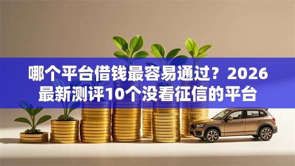 哪个平台借钱最容易通过?2026最新测评10个没看征信的平台 哪个平台借钱最容易通过?2026最新测评10个没看征信的平台