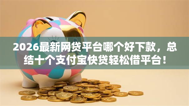 2026最新网贷平台哪个好下款，总结十个支付宝快贷轻松借平台！