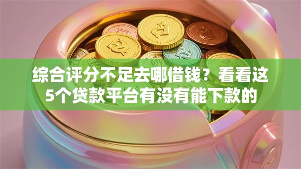 综合评分不足去哪借钱?看看这5个贷款平台有没有能下款的 综合评分不足去哪借钱?看看这5个贷款平台有没有能下款的