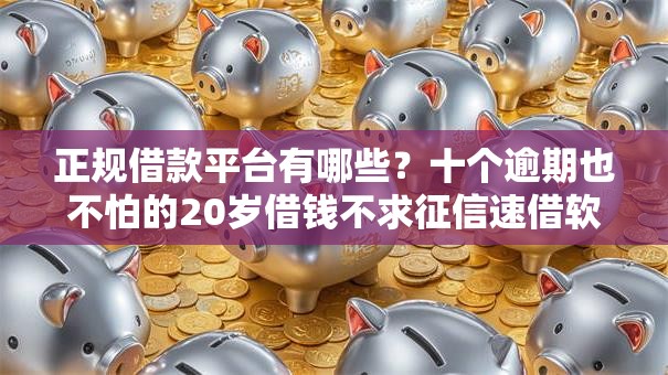 正规借款平台有哪些？十个逾期也不怕的20岁借钱不求征信速借软件