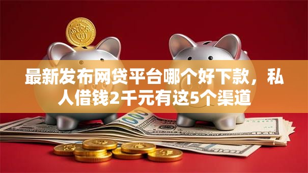 最新发布网贷平台哪个好下款,私人借钱2千元有这5个渠道 最新发布网贷平台哪个好下款,私人借钱2千元有这5个渠道