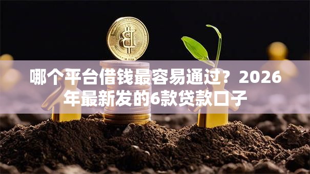 哪个平台借钱最容易通过？2026年最新发的6款贷款口子