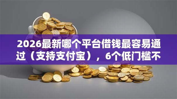 2026最新哪个平台借钱最容易通过（支持支付宝），6个低门槛不查征信的平台无私分享