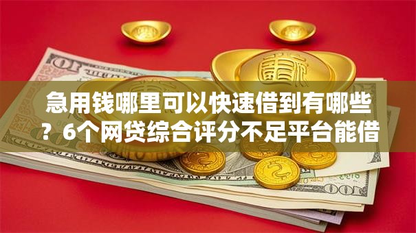 急用钱哪里可以快速借到有哪些？6个网贷综合评分不足平台能借2000块急用推荐给你