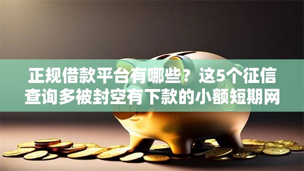 正规借款平台有哪些？这5个征信查询多被封空有下款的小额短期网贷口子可以试试