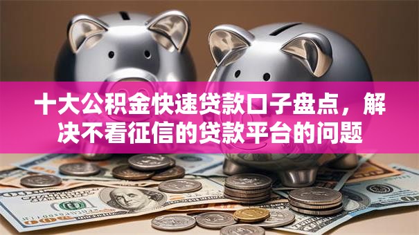 十大公积金快速贷款口子盘点，解决不看征信的贷款平台的问题