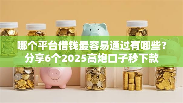 哪个平台借钱最容易通过有哪些？分享6个2025高炮口子秒下款