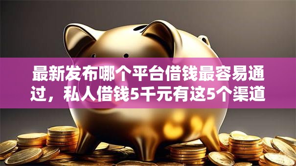最新发布哪个平台借钱最容易通过,私人借钱5千元有这5个渠道 最新发布哪个平台借钱最容易通过,私人借钱5千元有这5个渠道