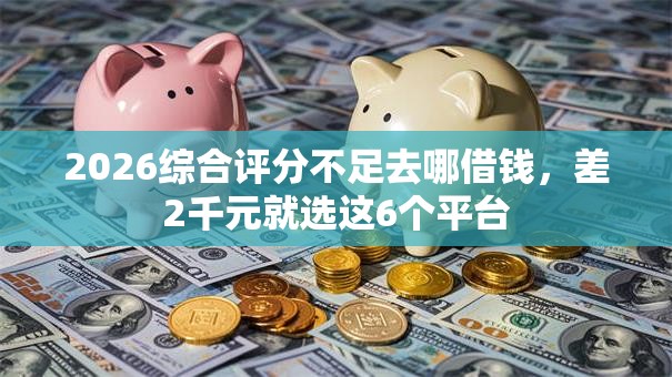 2026综合评分不足去哪借钱,差2千元就选这6个平台 2026综合评分不足去哪借钱,差2千元就选这6个平台