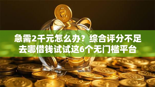 急需2千元怎么办？综合评分不足去哪借钱试试这6个无门槛平台