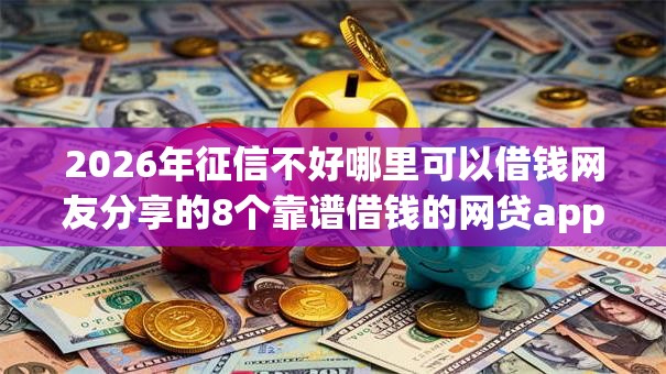 2026年征信不好哪里可以借钱网友分享的8个靠谱借钱的网贷app我觉得不错! 2026年征信不好哪里可以借钱网友分享的8个靠谱借钱的网贷app我觉得不错!