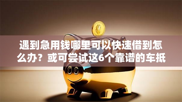 遇到急用钱哪里可以快速借到怎么办？或可尝试这6个靠谱的车抵押贷款平台