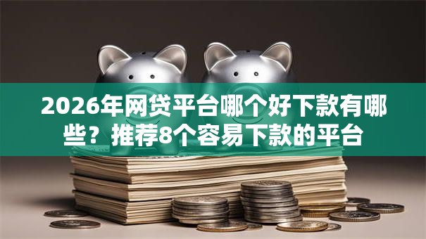 2026年网贷平台哪个好下款有哪些？推荐8个容易下款的平台