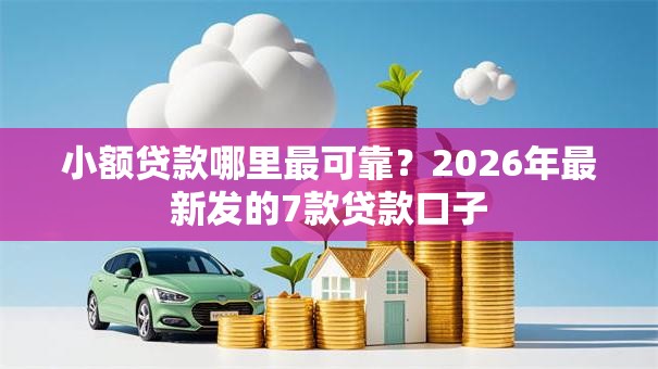 小额贷款哪里最可靠?2026年最新发的7款贷款口子 小额贷款哪里最可靠?2026年最新发的7款贷款口子