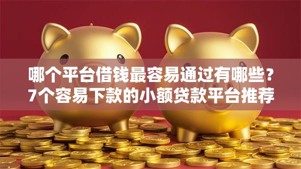 哪个平台借钱最容易通过有哪些?7个容易下款的小额贷款平台推荐给你 哪个平台借钱最容易通过有哪些?7个容易下款的小额贷款平台推荐给你