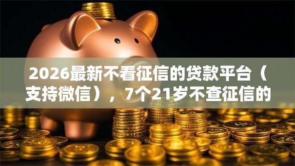 2026最新不看征信的贷款平台(支持微信),7个21岁不查征信的借款平台百分百通过无私分享 2026最新不看征信的贷款平台(支持微信),7个21岁不查征信的借款平台百分百通过无私分享