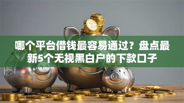 哪个平台借钱最容易通过？盘点最新5个无视黑白户的下款口子