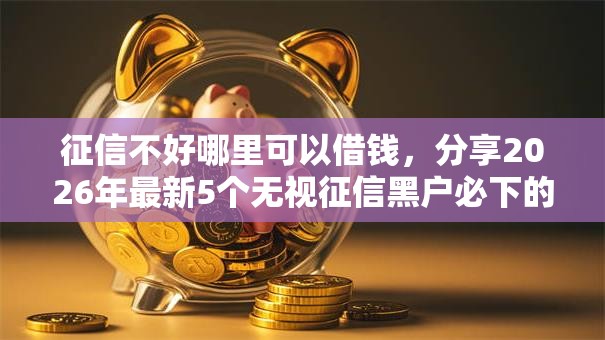 征信不好哪里可以借钱，分享2026年最新5个无视征信黑户必下的贷款口子