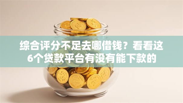 综合评分不足去哪借钱？看看这6个贷款平台有没有能下款的