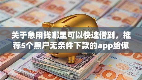 关于急用钱哪里可以快速借到，推荐5个黑户无条件下款的app给你