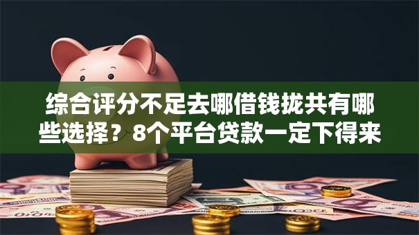 综合评分不足去哪借钱拢共有哪些选择?8个平台贷款一定下得来详解 综合评分不足去哪借钱拢共有哪些选择?8个平台贷款一定下得来详解