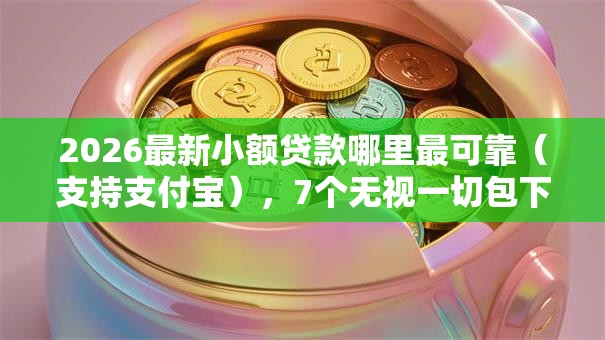 2026最新小额贷款哪里最可靠（支持支付宝），7个无视一切包下款的口子无私分享