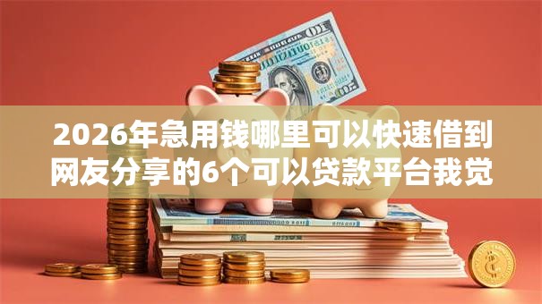 2026年急用钱哪里可以快速借到网友分享的6个可以贷款平台我觉得不错! 2026年急用钱哪里可以快速借到网友分享的6个可以贷款平台我觉得不错!
