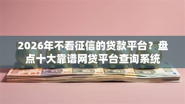 2026年不看征信的贷款平台？盘点十大靠谱网贷平台查询系统