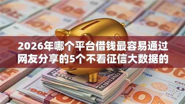 2026年哪个平台借钱最容易通过网友分享的5个不看征信大数据的贷款平台一定能下款我觉得不错! 2026年哪个平台借钱最容易通过网友分享的5个不看征信大数据的贷款平台一定能下款我觉得不错!