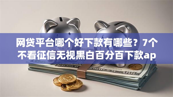 网贷平台哪个好下款有哪些?7个不看征信无视黑白百分百下款app推荐给你 网贷平台哪个好下款有哪些?7个不看征信无视黑白百分百下款app推荐给你