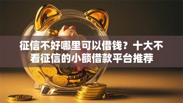 征信不好哪里可以借钱?十大不看征信的小额借款平台推荐 征信不好哪里可以借钱?十大不看征信的小额借款平台推荐