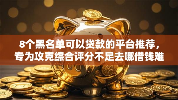 8个黑名单可以贷款的平台推荐,专为攻克综合评分不足去哪借钱难题 8个黑名单可以贷款的平台推荐,专为攻克综合评分不足去哪借钱难题