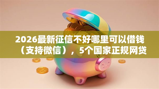 2026最新征信不好哪里可以借钱(支持微信),5个国家正规网贷平台无私分享 2026最新征信不好哪里可以借钱(支持微信),5个国家正规网贷平台无私分享