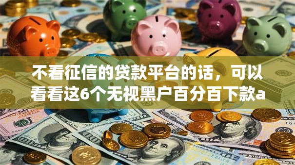 不看征信的贷款平台的话,可以看看这6个无视黑户百分百下款app 不看征信的贷款平台的话,可以看看这6个无视黑户百分百下款app