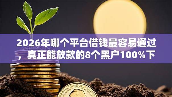 2026年哪个平台借钱最容易通过,真正能放款的8个黑户100%下款口子推荐 2026年哪个平台借钱最容易通过,真正能放款的8个黑户100%下款口子推荐