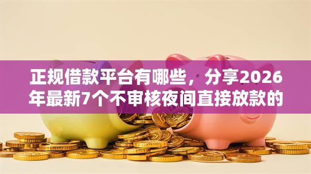 正规借款平台有哪些,分享2026年最新7个不审核夜间直接放款的网贷软件 正规借款平台有哪些,分享2026年最新7个不审核夜间直接放款的网贷软件