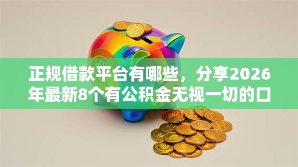 正规借款平台有哪些,分享2026年最新8个有公积金无视一切的口子 正规借款平台有哪些,分享2026年最新8个有公积金无视一切的口子