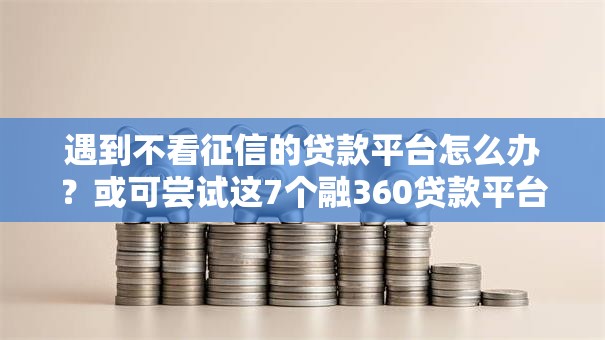 遇到不看征信的贷款平台怎么办?或可尝试这7个融360贷款平台 遇到不看征信的贷款平台怎么办?或可尝试这7个融360贷款平台