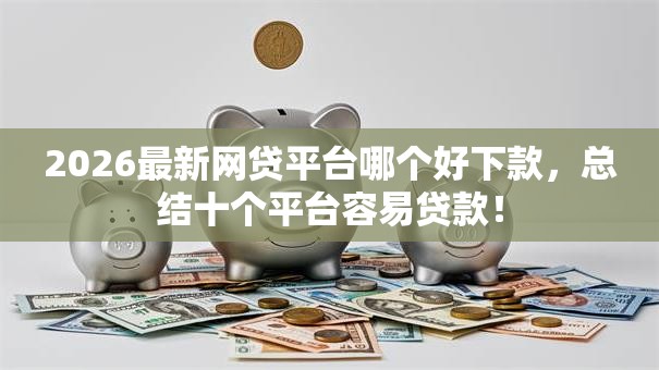 2026最新网贷平台哪个好下款,总结十个平台容易贷款! 2026最新网贷平台哪个好下款,总结十个平台容易贷款!