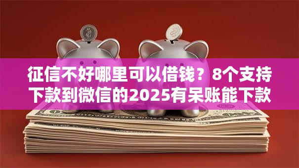 征信不好哪里可以借钱?8个支持下款到微信的2025有呆账能下款的口子 征信不好哪里可以借钱?8个支持下款到微信的2025有呆账能下款的口子