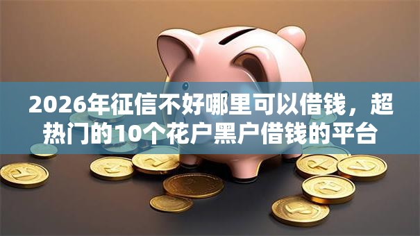 2026年征信不好哪里可以借钱,超热门的10个花户黑户借钱的平台100%能借到推荐 2026年征信不好哪里可以借钱,超热门的10个花户黑户借钱的平台100%能借到推荐