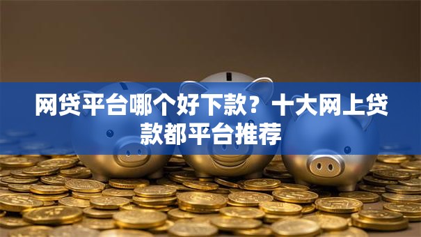 网贷平台哪个好下款?十大网上贷款都平台推荐 网贷平台哪个好下款?十大网上贷款都平台推荐