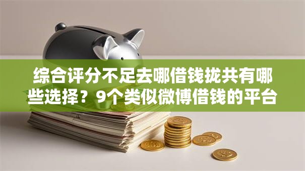 综合评分不足去哪借钱拢共有哪些选择?9个类似微博借钱的平台详解 综合评分不足去哪借钱拢共有哪些选择?9个类似微博借钱的平台详解